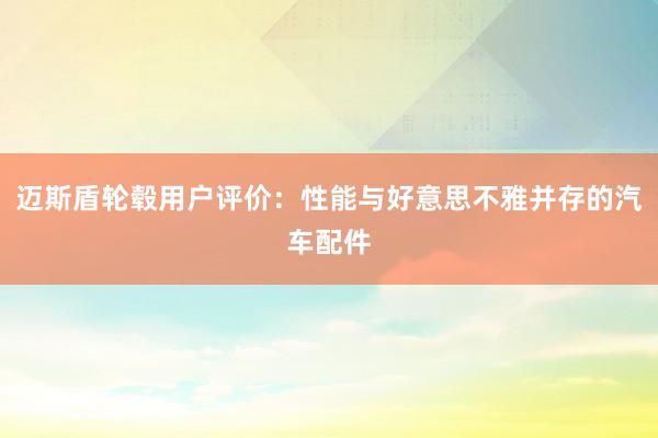 迈斯盾轮毂用户评价：性能与好意思不雅并存的汽车配件