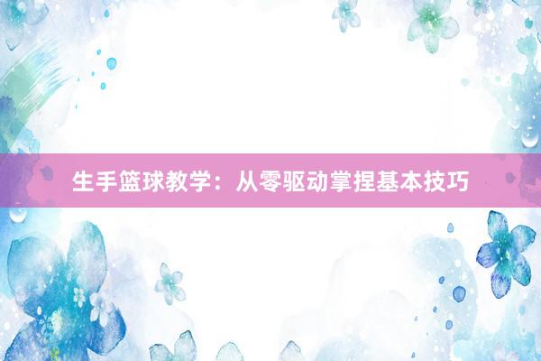 生手篮球教学：从零驱动掌捏基本技巧