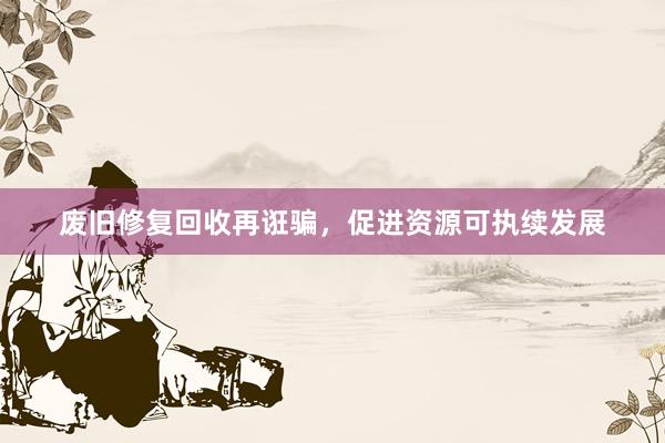 废旧修复回收再诳骗，促进资源可执续发展